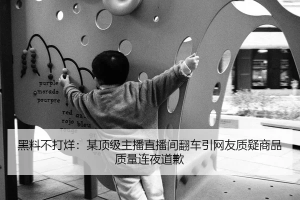 黑料不打烊：某顶级主播直播间翻车引网友质疑商品质量连夜道歉